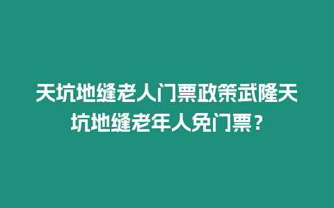 天坑地縫老人門票政策武隆天坑地縫老年人免門票？