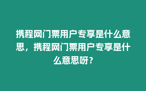 攜程網門票用戶專享是什么意思，攜程網門票用戶專享是什么意思呀？