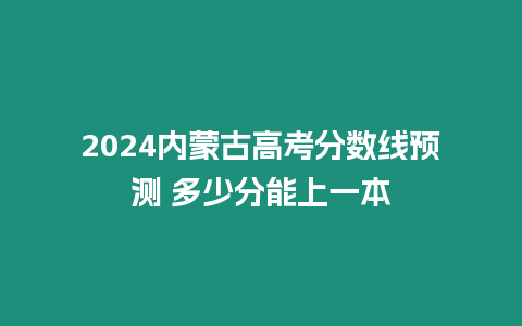 2024內(nèi)蒙古高考分?jǐn)?shù)線預(yù)測(cè) 多少分能上一本