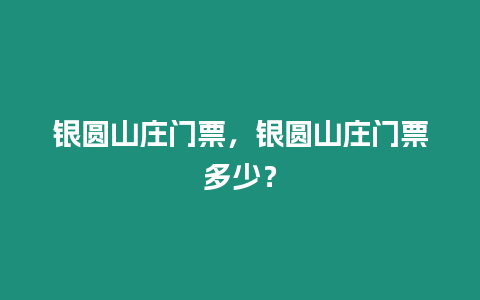 銀圓山莊門票，銀圓山莊門票多少？