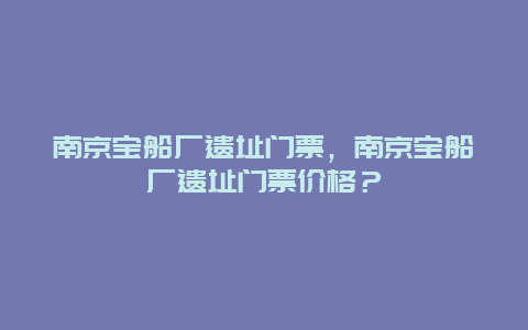 南京寶船廠遺址門(mén)票，南京寶船廠遺址門(mén)票價(jià)格？