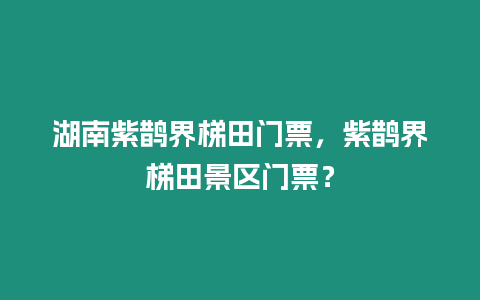 湖南紫鵲界梯田門票，紫鵲界梯田景區門票？