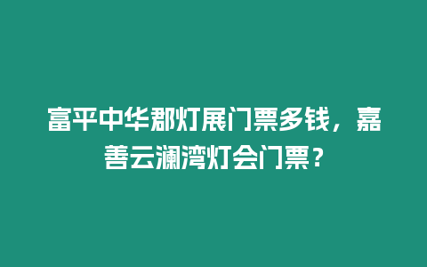 富平中華郡燈展門票多錢，嘉善云瀾灣燈會門票？