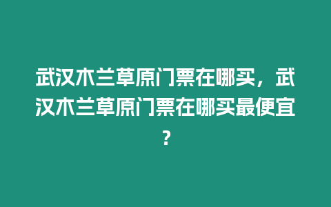 武漢木蘭草原門票在哪買，武漢木蘭草原門票在哪買最便宜？