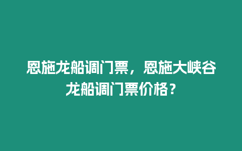 恩施龍船調門票，恩施大峽谷龍船調門票價格？