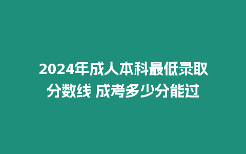 2024年成人本科最低錄取分?jǐn)?shù)線 成考多少分能過