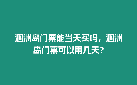 潿洲島門(mén)票能當(dāng)天買(mǎi)嗎，潿洲島門(mén)票可以用幾天？