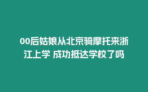 00后姑娘從北京騎摩托來浙江上學 成功抵達學校了嗎