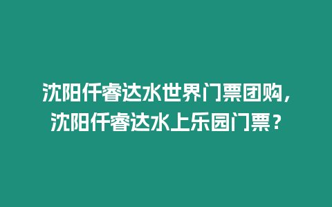 沈陽仟睿達水世界門票團購，沈陽仟睿達水上樂園門票？