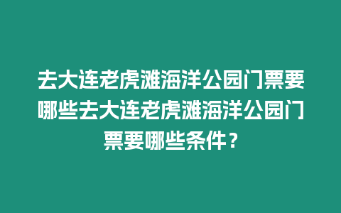 去大連老虎灘海洋公園門票要哪些去大連老虎灘海洋公園門票要哪些條件？