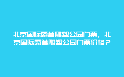 北京國際露營雕塑公園門票，北京國際露營雕塑公園門票價格？