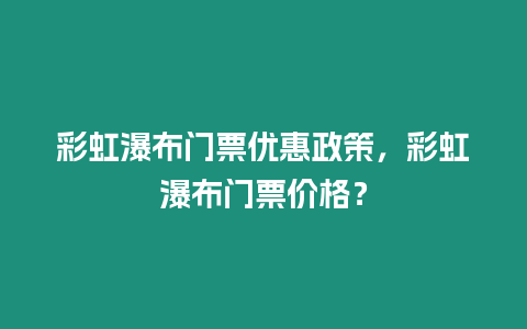 彩虹瀑布門票優惠政策，彩虹瀑布門票價格？