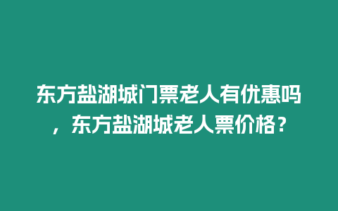 東方鹽湖城門票老人有優惠嗎，東方鹽湖城老人票價格？