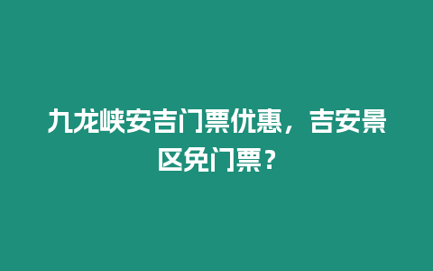 九龍峽安吉門票優(yōu)惠，吉安景區(qū)免門票？