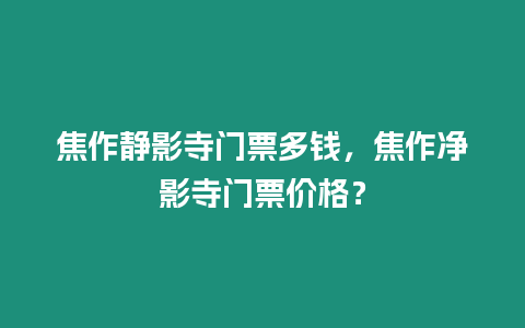 焦作靜影寺門票多錢，焦作凈影寺門票價格？