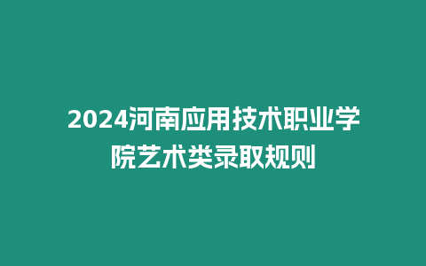 2024河南應用技術職業學院藝術類錄取規則