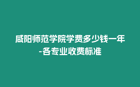 咸陽師范學院學費多少錢一年-各專業收費標準