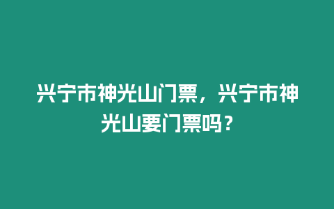 興寧市神光山門(mén)票，興寧市神光山要門(mén)票嗎？