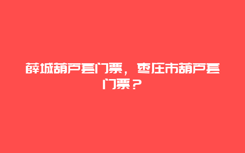 薛城葫蘆套門票，棗莊市葫蘆套門票？