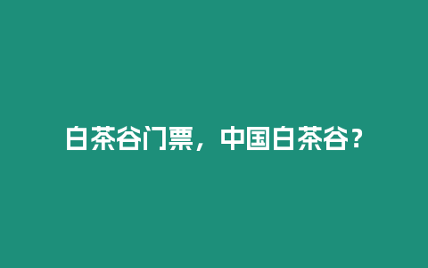 白茶谷門票，中國白茶谷？