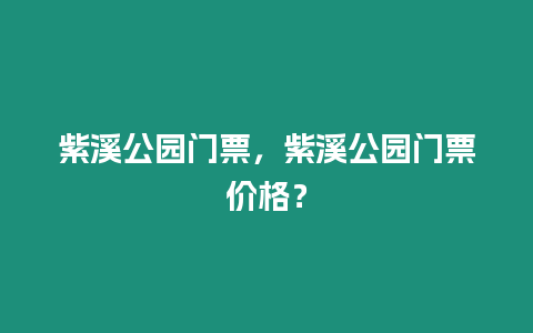 紫溪公園門票，紫溪公園門票價格？