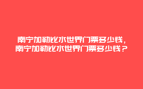 南寧加勒比水世界門票多少錢，南寧加勒比水世界門票多少錢？