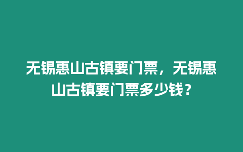 無錫惠山古鎮(zhèn)要門票，無錫惠山古鎮(zhèn)要門票多少錢？