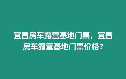 宜昌房車露營基地門票，宜昌房車露營基地門票價格？