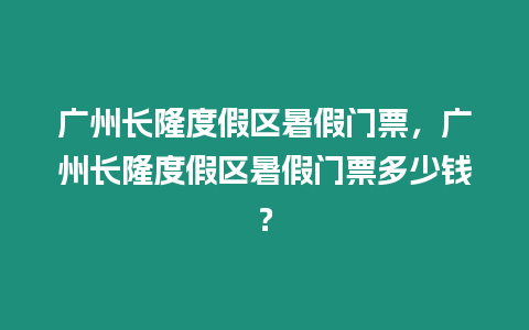 廣州長隆度假區暑假門票，廣州長隆度假區暑假門票多少錢？