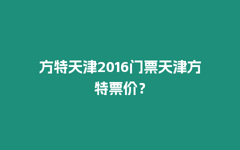 方特天津2016門票天津方特票價？