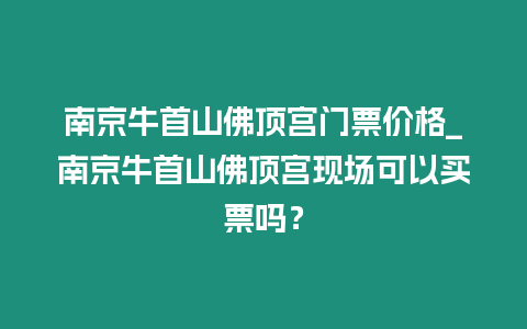 南京牛首山佛頂宮門票價格_南京牛首山佛頂宮現(xiàn)場可以買票嗎？