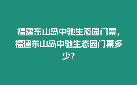 福建東山島中馳生態園門票，福建東山島中馳生態園門票多少？