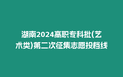 湖南2024高職?？婆?藝術(shù)類)第二次征集志愿投檔線