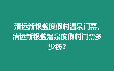 清遠新銀盞度假村溫泉門票，清遠新銀盞溫泉度假村門票多少錢？