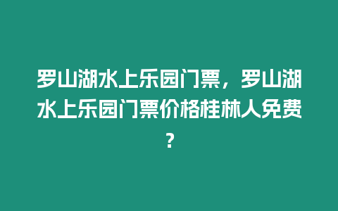 羅山湖水上樂園門票，羅山湖水上樂園門票價格桂林人免費？