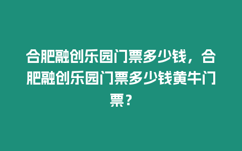 合肥融創樂園門票多少錢，合肥融創樂園門票多少錢黃牛門票？