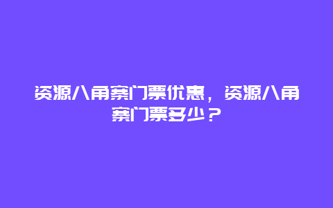 資源八角寨門票優惠，資源八角寨門票多少？