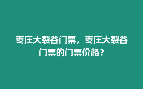 棗莊大裂谷門票，棗莊大裂谷門票的門票價格？