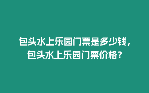 包頭水上樂園門票是多少錢，包頭水上樂園門票價格？