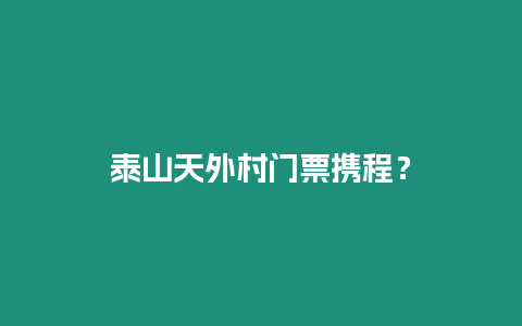 泰山天外村門票攜程？