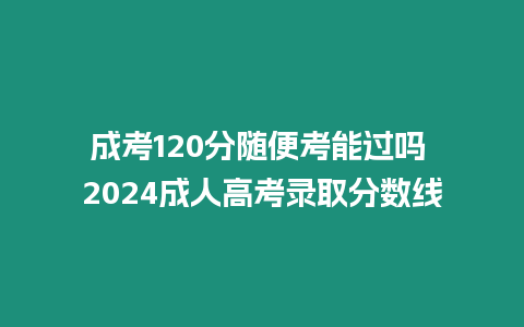 成考120分隨便考能過嗎 2024成人高考錄取分數(shù)線