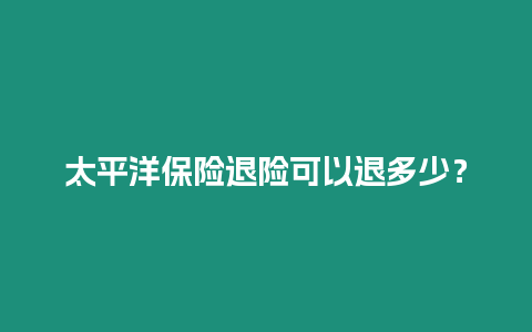 太平洋保險(xiǎn)退險(xiǎn)可以退多少？