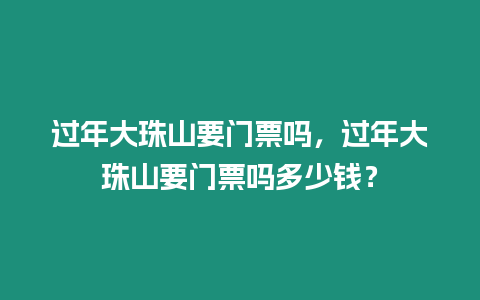 過年大珠山要門票嗎，過年大珠山要門票嗎多少錢？