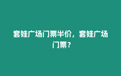 套娃廣場門票半價，套娃廣場 門票？