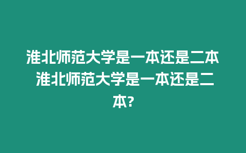 淮北師范大學(xué)是一本還是二本 淮北師范大學(xué)是一本還是二本?