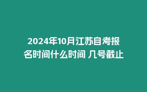 2024年10月江蘇自考報名時間什么時間 幾號截止