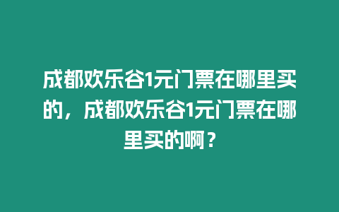 成都歡樂谷1元門票在哪里買的，成都歡樂谷1元門票在哪里買的??？