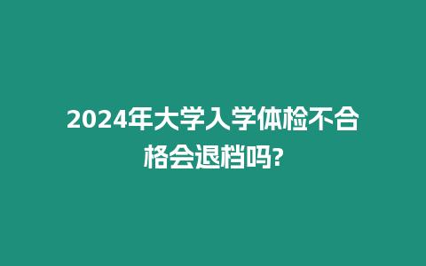 2024年大學入學體檢不合格會退檔嗎?