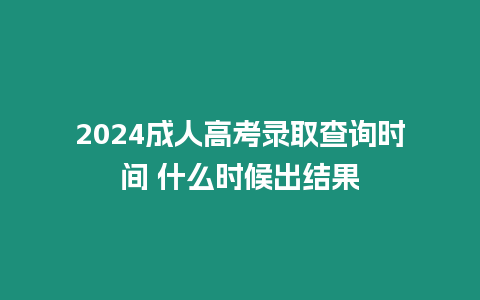 2024成人高考錄取查詢時(shí)間 什么時(shí)候出結(jié)果