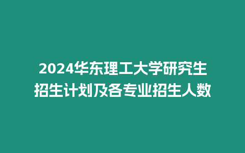 2024華東理工大學研究生招生計劃及各專業招生人數